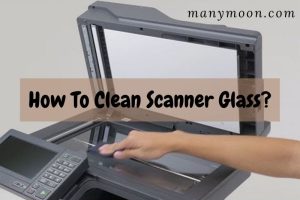 How To Clean Scanner Glass? Top Basic Guide 2022