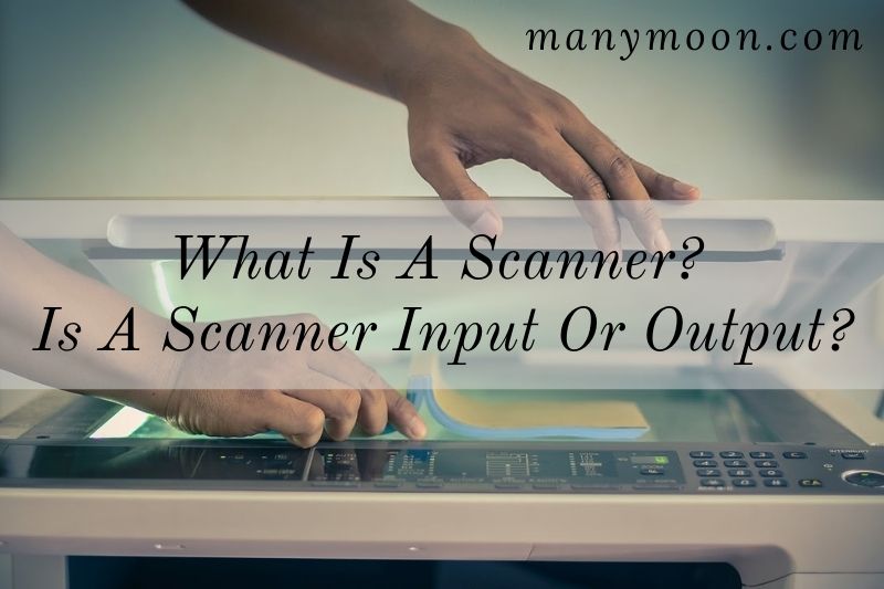 What Is A Scanner? Is A Scanner Input Or Output?